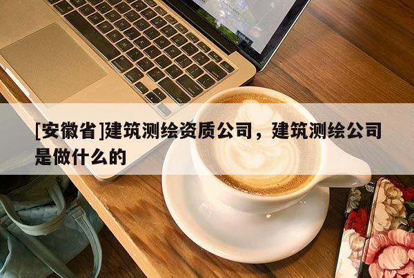 [安徽省]建筑測繪資質公司，建筑測繪公司是做什么的