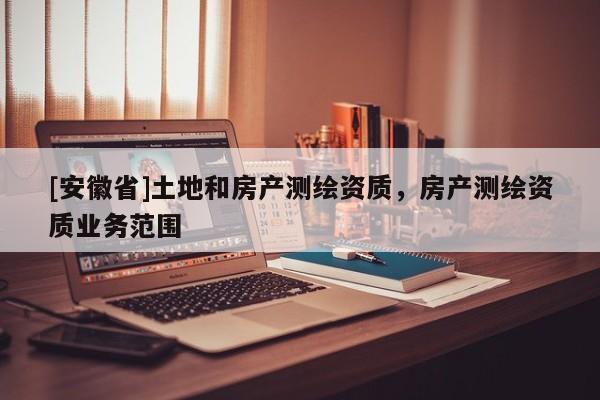 [安徽省]土地和房產測繪資質，房產測繪資質業務范圍