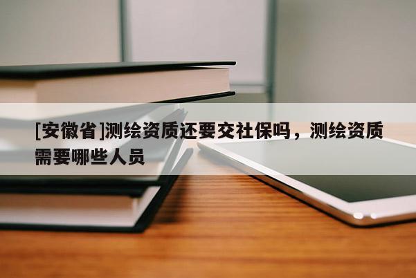 [安徽省]測繪資質還要交社保嗎，測繪資質需要哪些人員