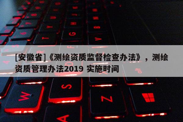 [安徽省]《測繪資質監督檢查辦法》，測繪資質管理辦法2019 實施時間