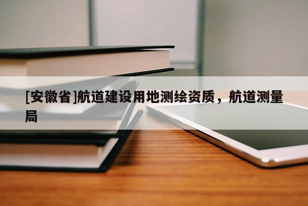 [安徽省]航道建設用地測繪資質，航道測量局
