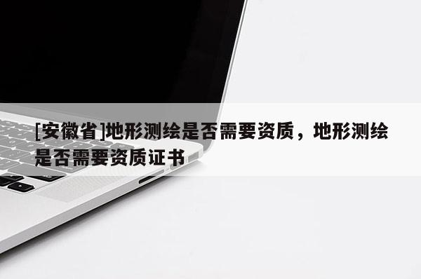 [安徽省]地形測繪是否需要資質，地形測繪是否需要資質證書