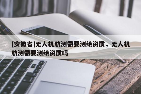 [安徽省]無人機航測需要測繪資質，無人機航測需要測繪資質嗎