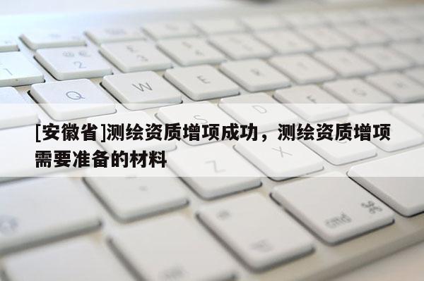 [安徽省]測繪資質增項成功，測繪資質增項需要準備的材料