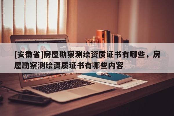 [安徽省]房屋勘察測繪資質(zhì)證書有哪些，房屋勘察測繪資質(zhì)證書有哪些內(nèi)容