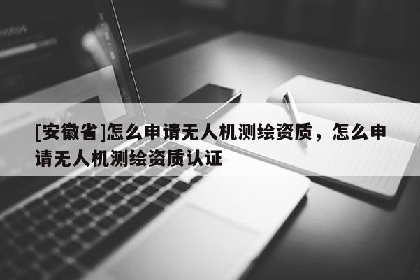 [安徽省]怎么申請無人機測繪資質，怎么申請無人機測繪資質認證
