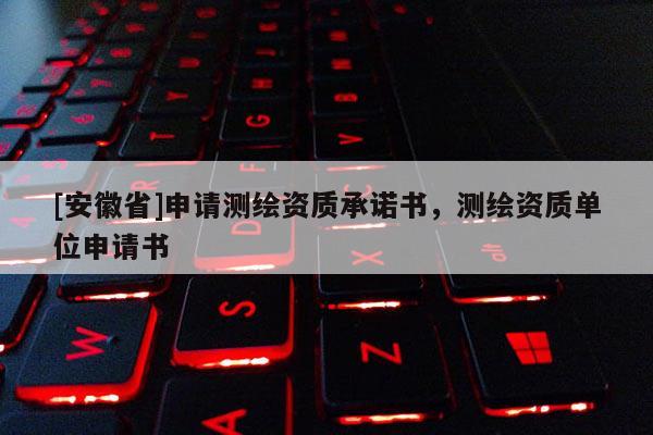 [安徽省]申請測繪資質承諾書，測繪資質單位申請書