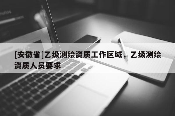 [安徽省]乙級測繪資質工作區域，乙級測繪資質人員要求