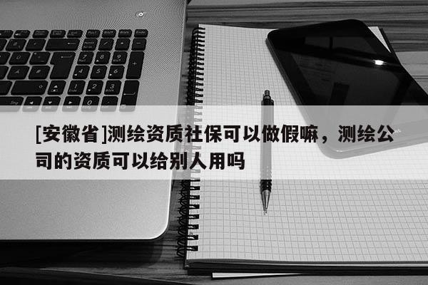[安徽省]測繪資質(zhì)社?？梢宰黾俾?，測繪公司的資質(zhì)可以給別人用嗎