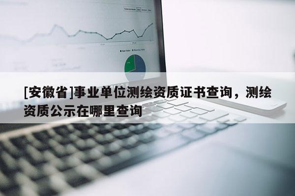 [安徽省]事業(yè)單位測繪資質(zhì)證書查詢，測繪資質(zhì)公示在哪里查詢