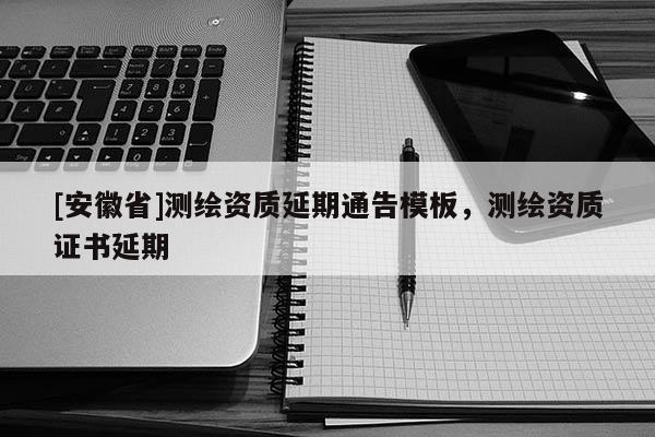 [安徽省]測繪資質延期通告模板，測繪資質證書延期