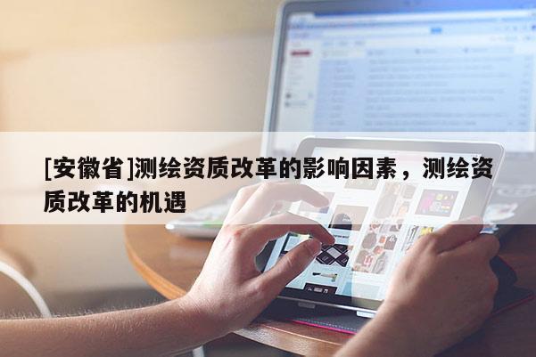 [安徽省]測繪資質改革的影響因素，測繪資質改革的機遇
