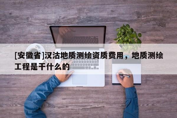[安徽省]漢沽地質測繪資質費用，地質測繪工程是干什么的