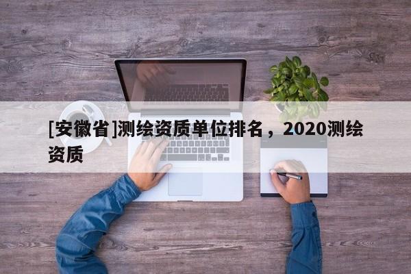 [安徽省]測繪資質單位排名，2020測繪資質