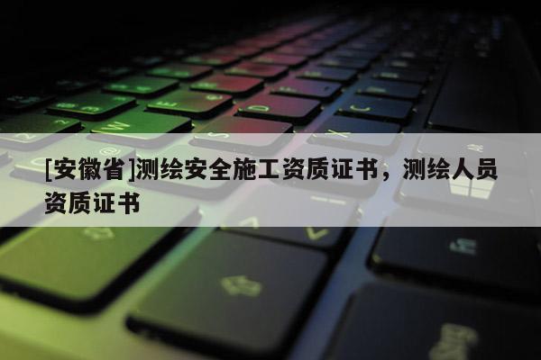 [安徽省]測繪安全施工資質證書，測繪人員資質證書