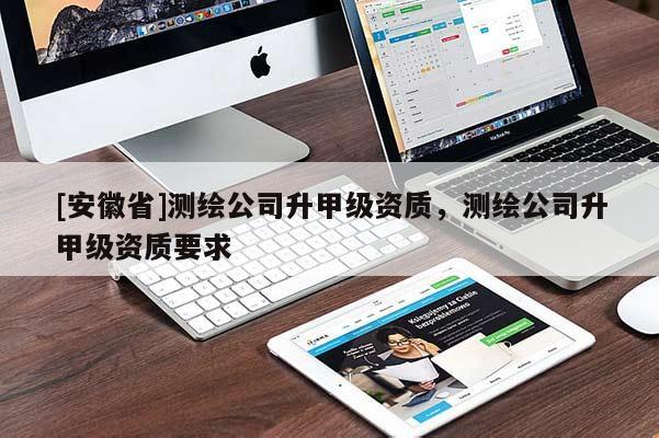 [安徽省]測繪公司升甲級資質，測繪公司升甲級資質要求