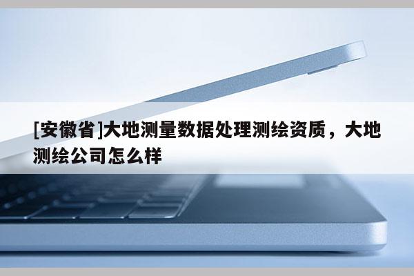 [安徽省]大地測量數據處理測繪資質，大地測繪公司怎么樣