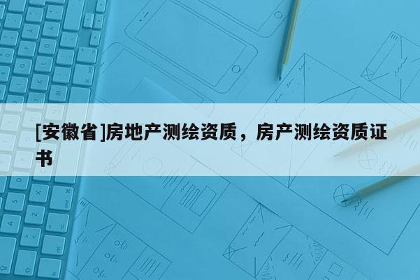 [安徽省]房地產測繪資質，房產測繪資質證書