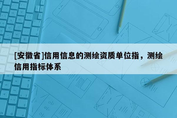 [安徽省]信用信息的測繪資質單位指，測繪信用指標體系