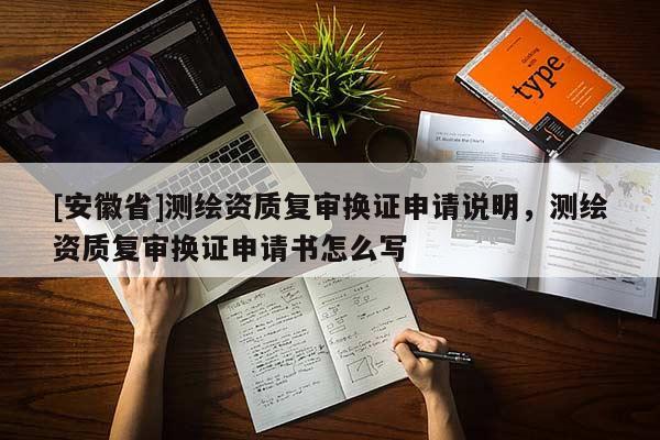 [安徽省]測繪資質復審換證申請說明，測繪資質復審換證申請書怎么寫
