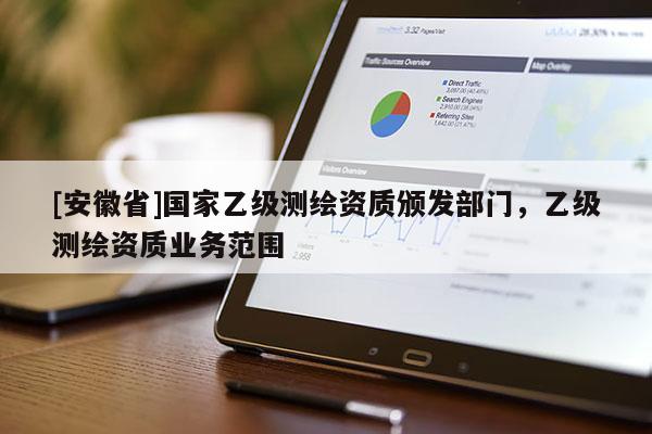 [安徽省]國家乙級測繪資質頒發部門，乙級測繪資質業務范圍