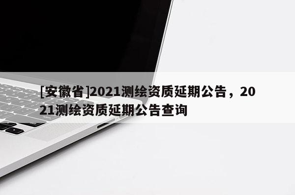 [安徽省]2021測繪資質延期公告，2021測繪資質延期公告查詢