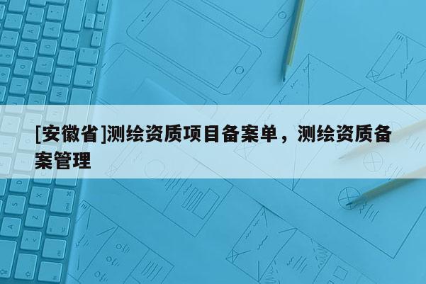 [安徽省]測繪資質項目備案單，測繪資質備案管理