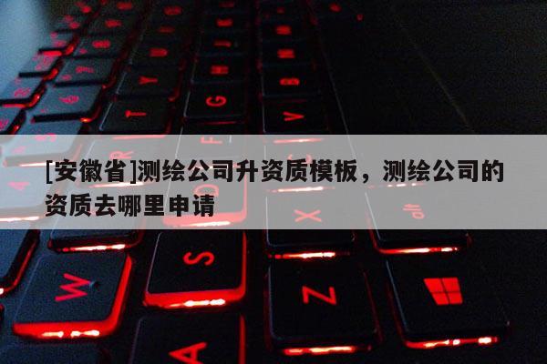 [安徽省]測繪公司升資質模板，測繪公司的資質去哪里申請