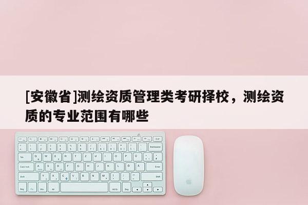 [安徽省]測繪資質管理類考研擇校，測繪資質的專業范圍有哪些