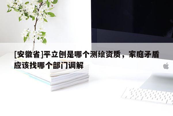 [安徽省]平立刨是哪個測繪資質，家庭矛盾應該找哪個部門調解