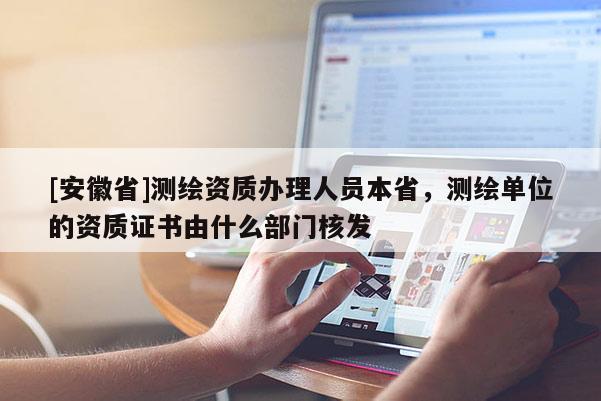 [安徽省]測繪資質辦理人員本省，測繪單位的資質證書由什么部門核發