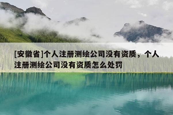 [安徽省]個人注冊測繪公司沒有資質，個人注冊測繪公司沒有資質怎么處罰