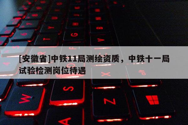 [安徽省]中鐵11局測繪資質，中鐵十一局試驗檢測崗位待遇