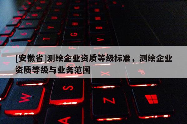 [安徽省]測繪企業資質等級標準，測繪企業資質等級與業務范圍