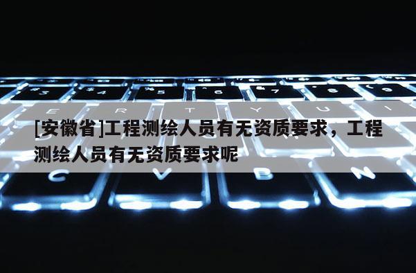 [安徽省]工程測繪人員有無資質要求，工程測繪人員有無資質要求呢
