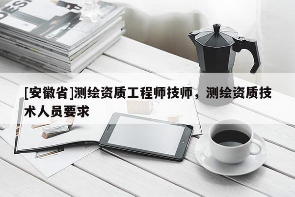 [安徽省]測繪資質工程師技師，測繪資質技術人員要求