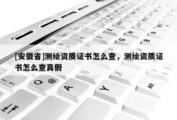 [安徽省]測(cè)繪資質(zhì)證書(shū)怎么查，測(cè)繪資質(zhì)證書(shū)怎么查真假