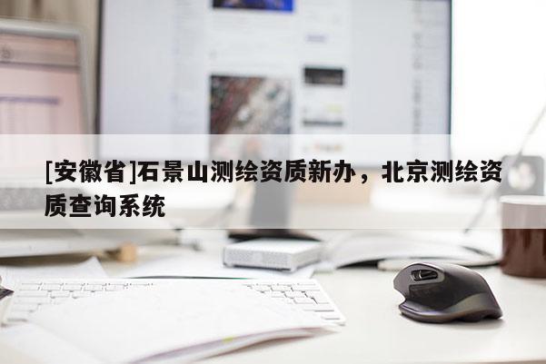 [安徽省]石景山測繪資質新辦，北京測繪資質查詢系統