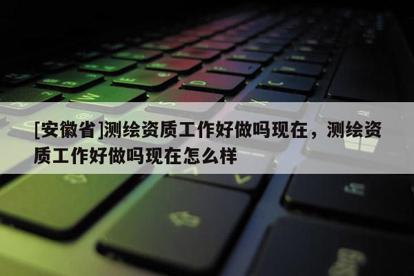 [安徽省]測(cè)繪資質(zhì)工作好做嗎現(xiàn)在，測(cè)繪資質(zhì)工作好做嗎現(xiàn)在怎么樣