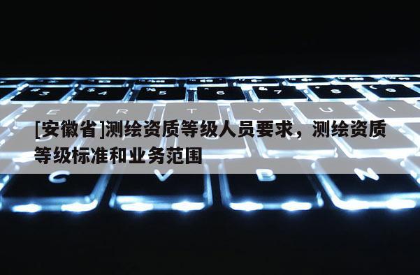 [安徽省]測繪資質等級人員要求，測繪資質等級標準和業務范圍