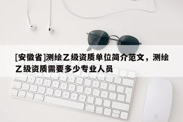 [安徽省]測(cè)繪乙級(jí)資質(zhì)單位簡(jiǎn)介范文，測(cè)繪乙級(jí)資質(zhì)需要多少專業(yè)人員