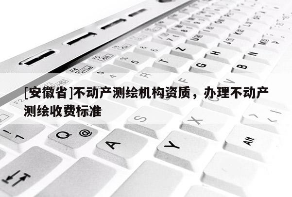 [安徽省]不動(dòng)產(chǎn)測(cè)繪機(jī)構(gòu)資質(zhì)，辦理不動(dòng)產(chǎn)測(cè)繪收費(fèi)標(biāo)準(zhǔn)