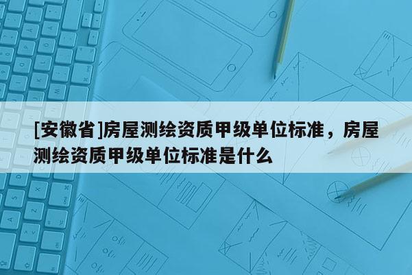 [安徽省]房屋測繪資質甲級單位標準，房屋測繪資質甲級單位標準是什么