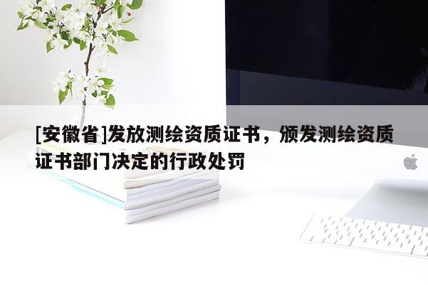 [安徽省]發(fā)放測繪資質(zhì)證書，頒發(fā)測繪資質(zhì)證書部門決定的行政處罰