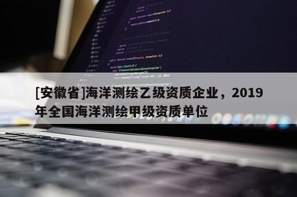 [安徽省]海洋測繪乙級資質(zhì)企業(yè)，2019年全國海洋測繪甲級資質(zhì)單位