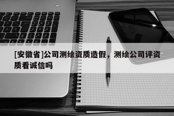 [安徽省]公司測(cè)繪資質(zhì)造假，測(cè)繪公司評(píng)資質(zhì)看誠(chéng)信嗎