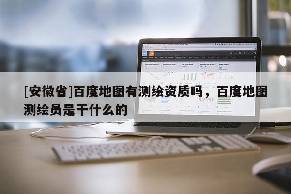 [安徽省]百度地圖有測繪資質嗎，百度地圖測繪員是干什么的