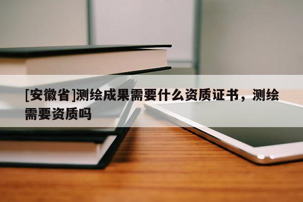 [安徽省]測繪成果需要什么資質證書，測繪需要資質嗎
