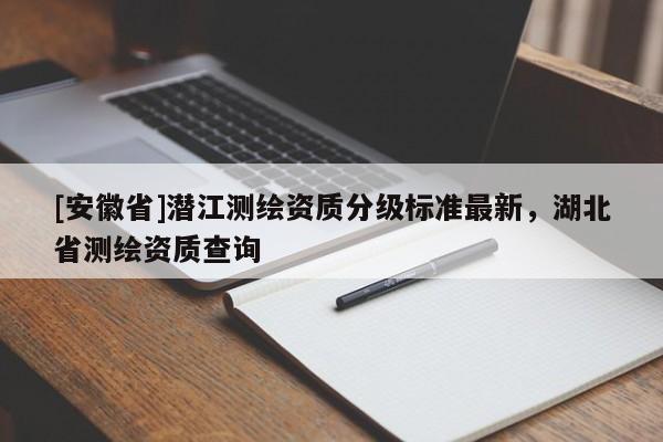 [安徽省]潛江測繪資質(zhì)分級標(biāo)準(zhǔn)最新，湖北省測繪資質(zhì)查詢