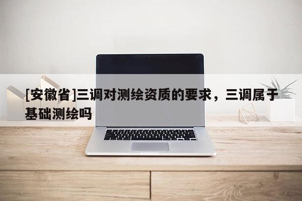 [安徽省]三調對測繪資質的要求，三調屬于基礎測繪嗎